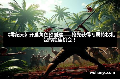 《零纪元》开启角色预创建——抢先获得专属特权礼包的绝佳机会！