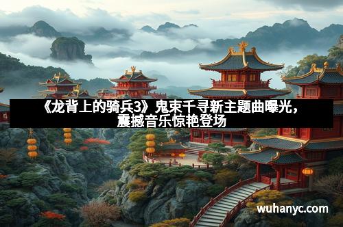 《龙背上的骑兵3》鬼束千寻新主题曲曝光，震撼音乐惊艳登场