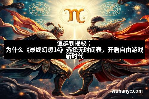 谭群钊揭秘：为什么《最终幻想14》选择无时间表，开启自由游戏新时代