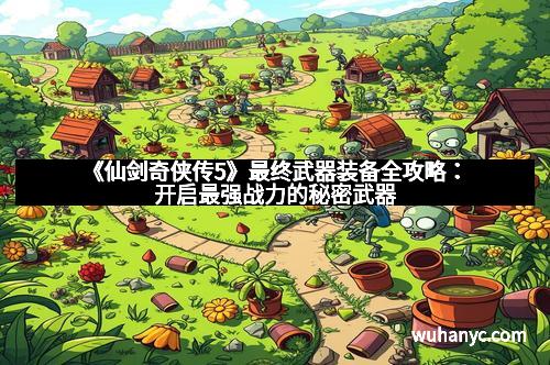 《仙剑奇侠传5》最终武器装备全攻略：开启最强战力的秘密武器